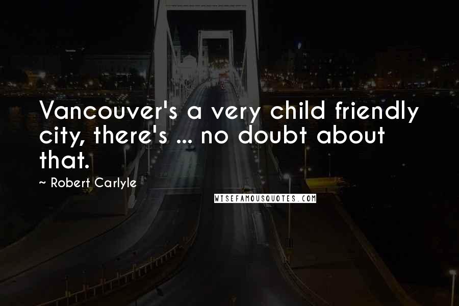 Robert Carlyle Quotes: Vancouver's a very child friendly city, there's ... no doubt about that.