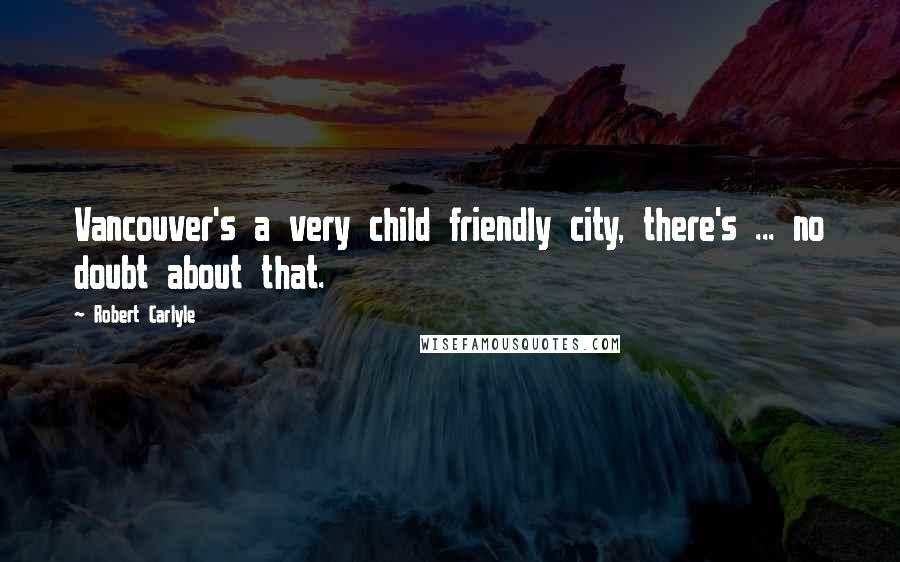 Robert Carlyle Quotes: Vancouver's a very child friendly city, there's ... no doubt about that.