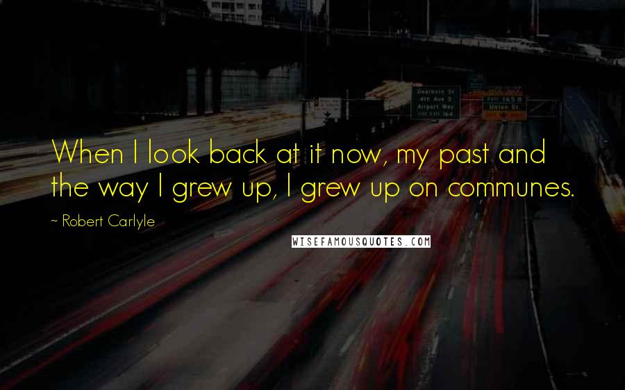 Robert Carlyle Quotes: When I look back at it now, my past and the way I grew up, I grew up on communes.