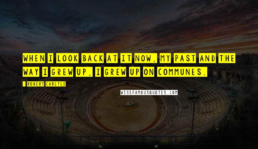 Robert Carlyle Quotes: When I look back at it now, my past and the way I grew up, I grew up on communes.