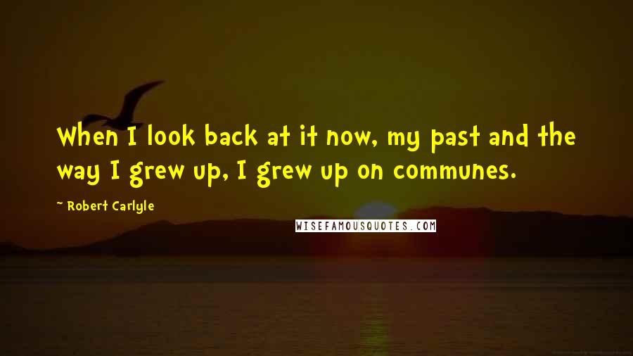 Robert Carlyle Quotes: When I look back at it now, my past and the way I grew up, I grew up on communes.