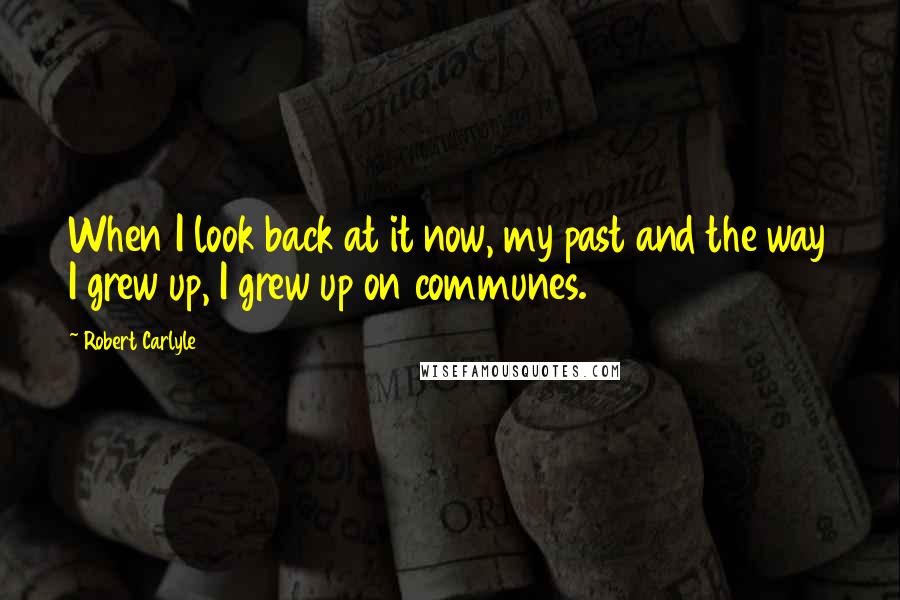 Robert Carlyle Quotes: When I look back at it now, my past and the way I grew up, I grew up on communes.