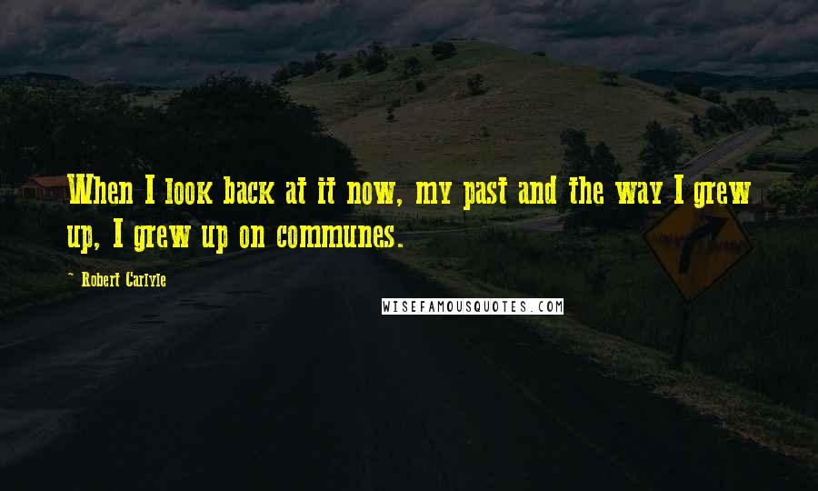 Robert Carlyle Quotes: When I look back at it now, my past and the way I grew up, I grew up on communes.