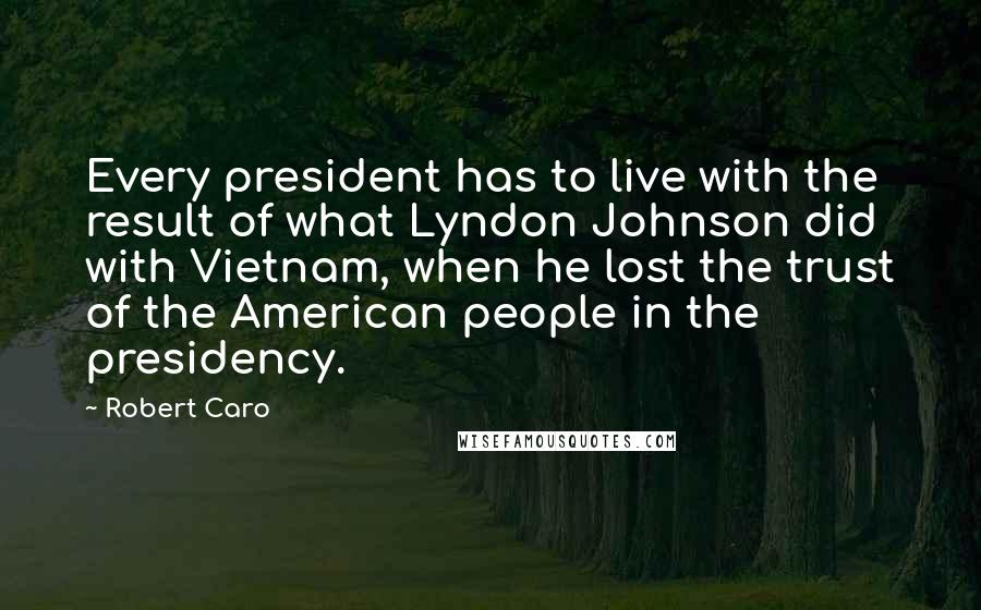 Robert Caro Quotes: Every president has to live with the result of what Lyndon Johnson did with Vietnam, when he lost the trust of the American people in the presidency.