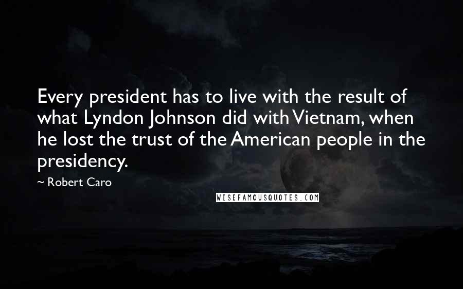 Robert Caro Quotes: Every president has to live with the result of what Lyndon Johnson did with Vietnam, when he lost the trust of the American people in the presidency.