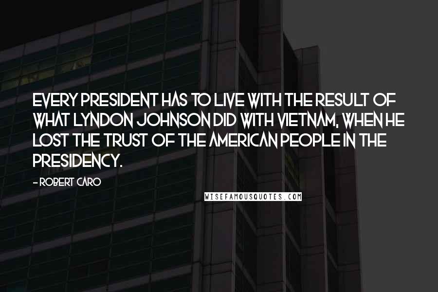 Robert Caro Quotes: Every president has to live with the result of what Lyndon Johnson did with Vietnam, when he lost the trust of the American people in the presidency.