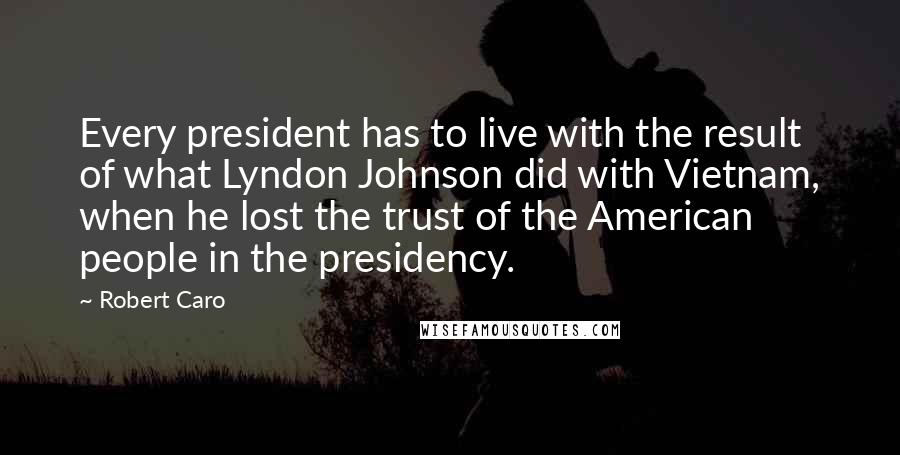 Robert Caro Quotes: Every president has to live with the result of what Lyndon Johnson did with Vietnam, when he lost the trust of the American people in the presidency.