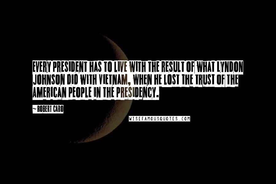 Robert Caro Quotes: Every president has to live with the result of what Lyndon Johnson did with Vietnam, when he lost the trust of the American people in the presidency.