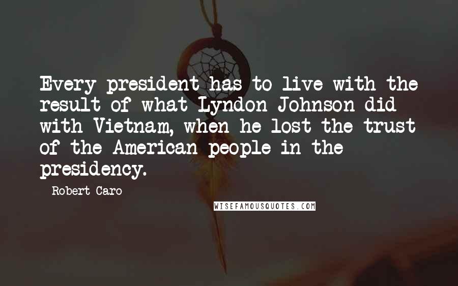 Robert Caro Quotes: Every president has to live with the result of what Lyndon Johnson did with Vietnam, when he lost the trust of the American people in the presidency.