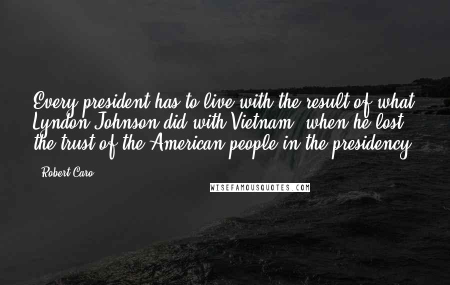 Robert Caro Quotes: Every president has to live with the result of what Lyndon Johnson did with Vietnam, when he lost the trust of the American people in the presidency.