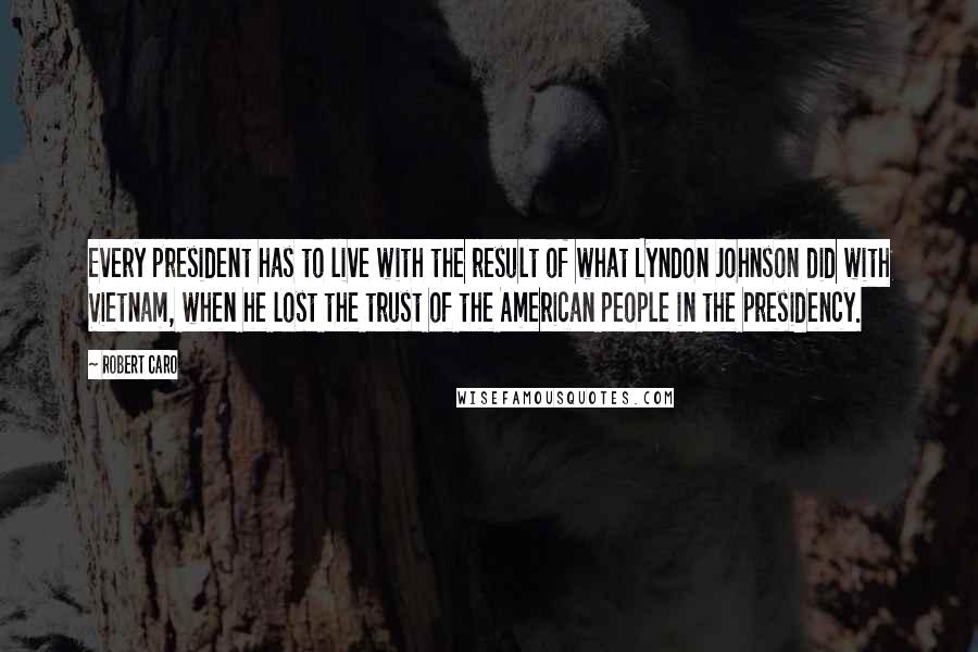 Robert Caro Quotes: Every president has to live with the result of what Lyndon Johnson did with Vietnam, when he lost the trust of the American people in the presidency.