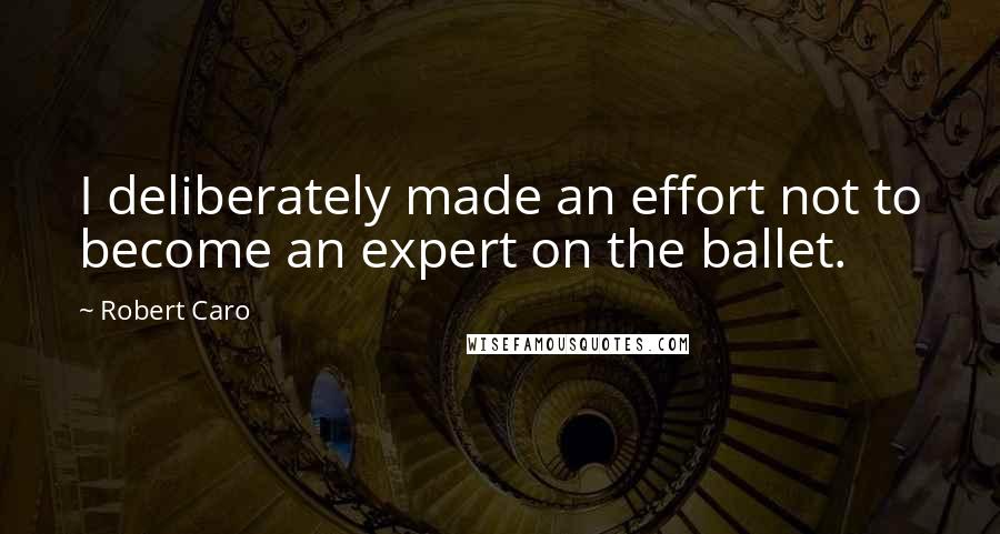 Robert Caro Quotes: I deliberately made an effort not to become an expert on the ballet.