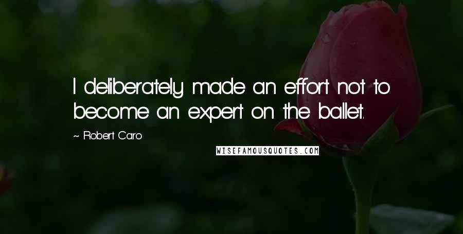 Robert Caro Quotes: I deliberately made an effort not to become an expert on the ballet.