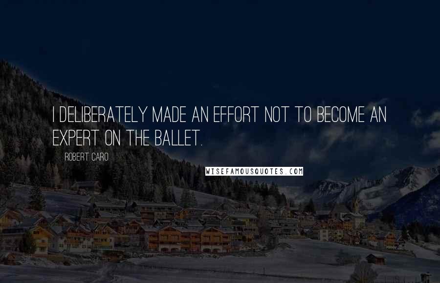 Robert Caro Quotes: I deliberately made an effort not to become an expert on the ballet.