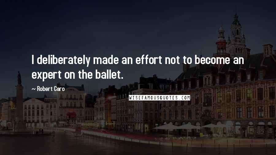 Robert Caro Quotes: I deliberately made an effort not to become an expert on the ballet.