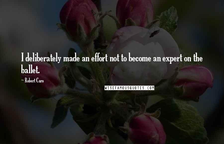 Robert Caro Quotes: I deliberately made an effort not to become an expert on the ballet.