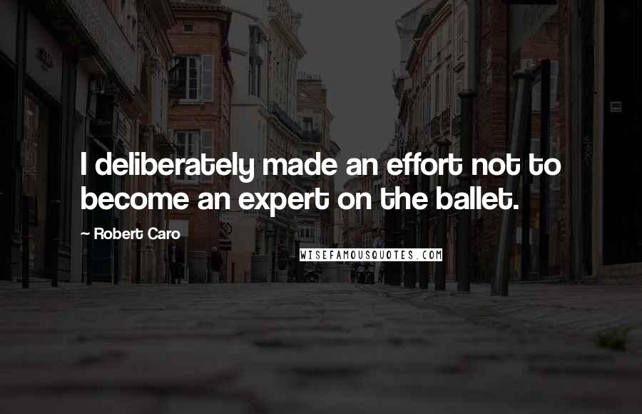 Robert Caro Quotes: I deliberately made an effort not to become an expert on the ballet.