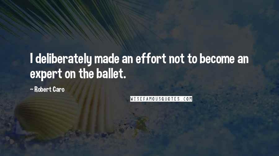 Robert Caro Quotes: I deliberately made an effort not to become an expert on the ballet.
