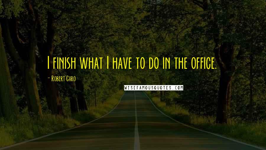 Robert Caro Quotes: I finish what I have to do in the office.