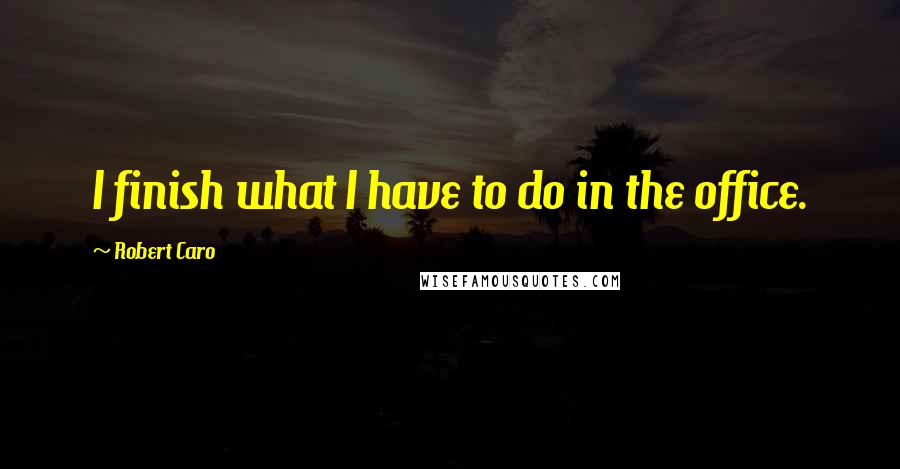 Robert Caro Quotes: I finish what I have to do in the office.