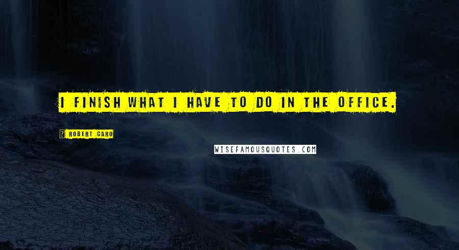Robert Caro Quotes: I finish what I have to do in the office.