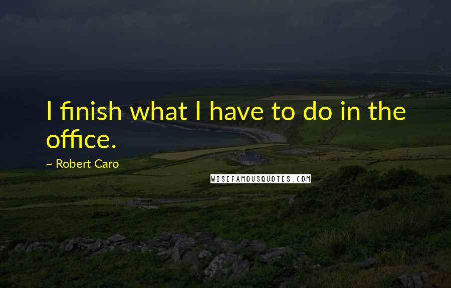 Robert Caro Quotes: I finish what I have to do in the office.