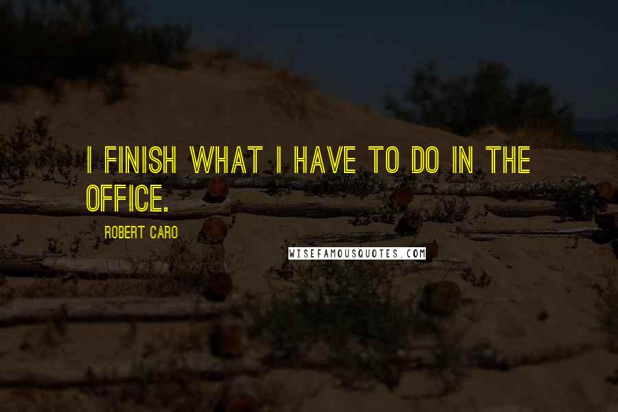 Robert Caro Quotes: I finish what I have to do in the office.