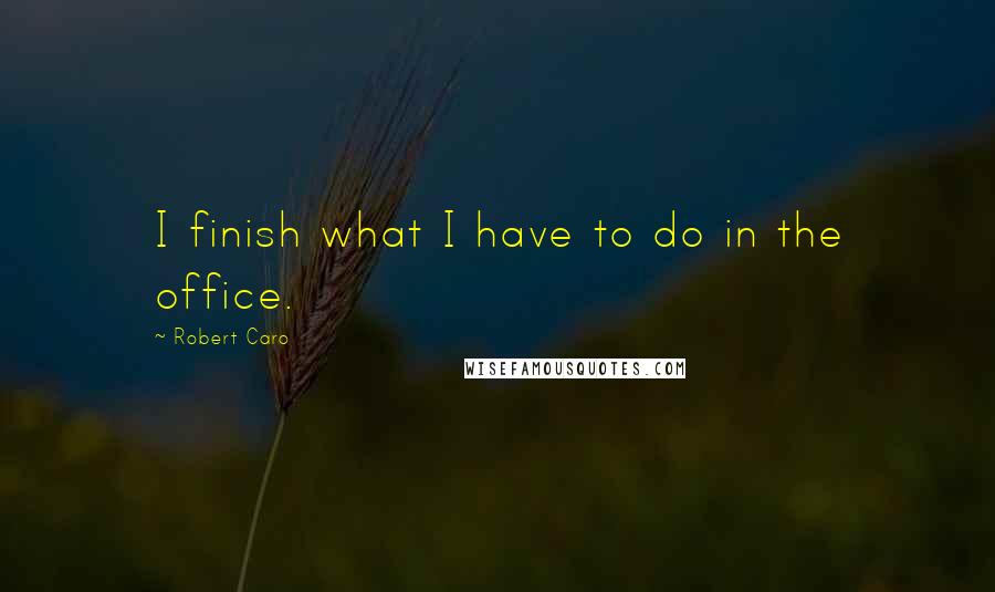 Robert Caro Quotes: I finish what I have to do in the office.