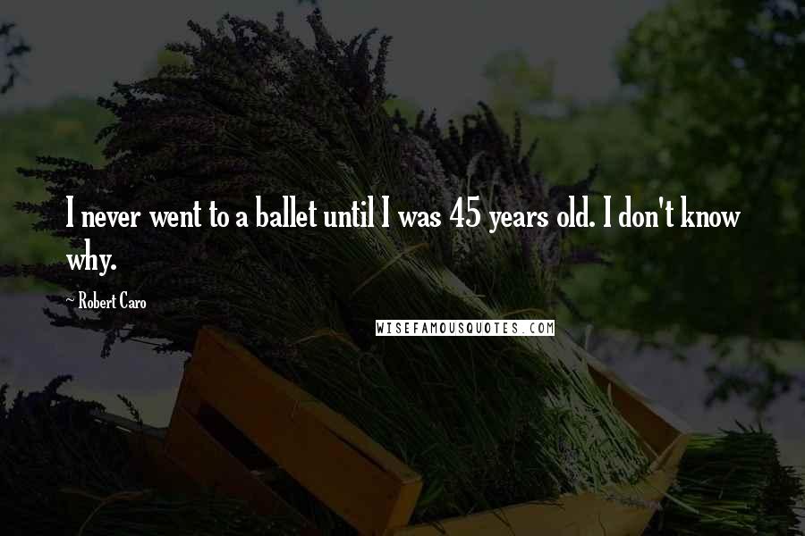 Robert Caro Quotes: I never went to a ballet until I was 45 years old. I don't know why.
