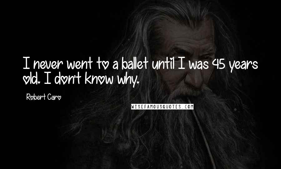 Robert Caro Quotes: I never went to a ballet until I was 45 years old. I don't know why.