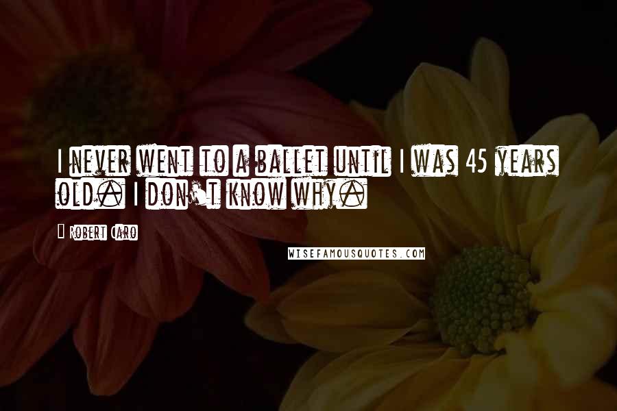 Robert Caro Quotes: I never went to a ballet until I was 45 years old. I don't know why.