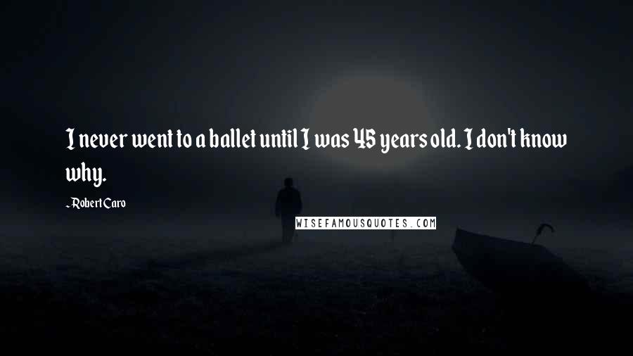 Robert Caro Quotes: I never went to a ballet until I was 45 years old. I don't know why.