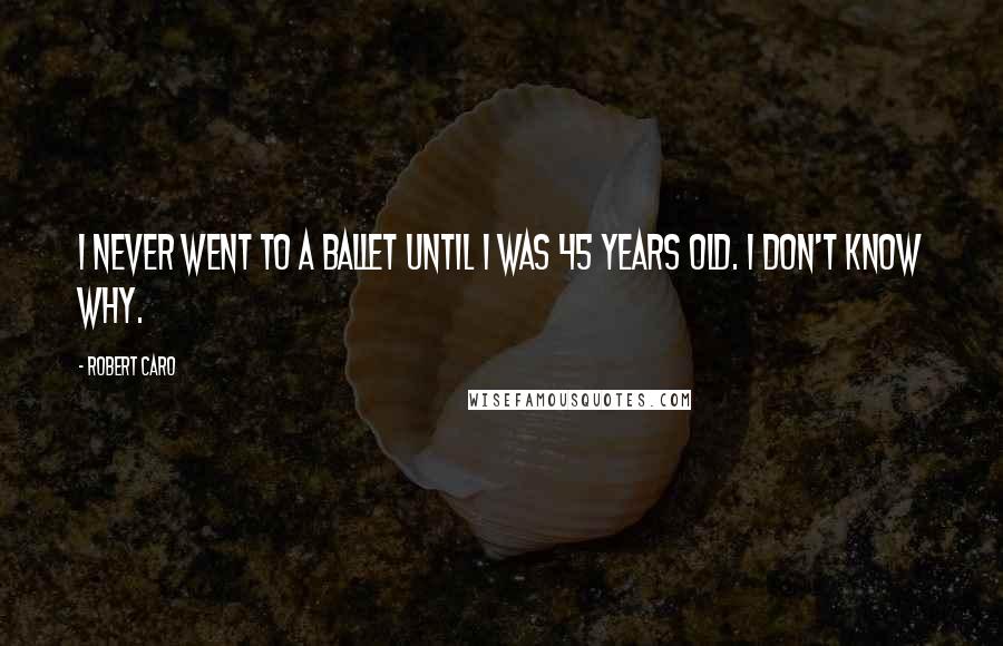 Robert Caro Quotes: I never went to a ballet until I was 45 years old. I don't know why.