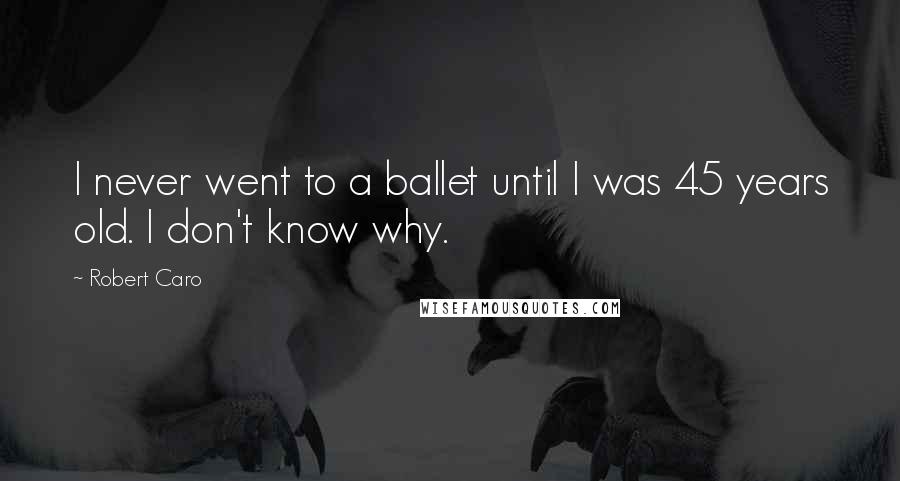 Robert Caro Quotes: I never went to a ballet until I was 45 years old. I don't know why.