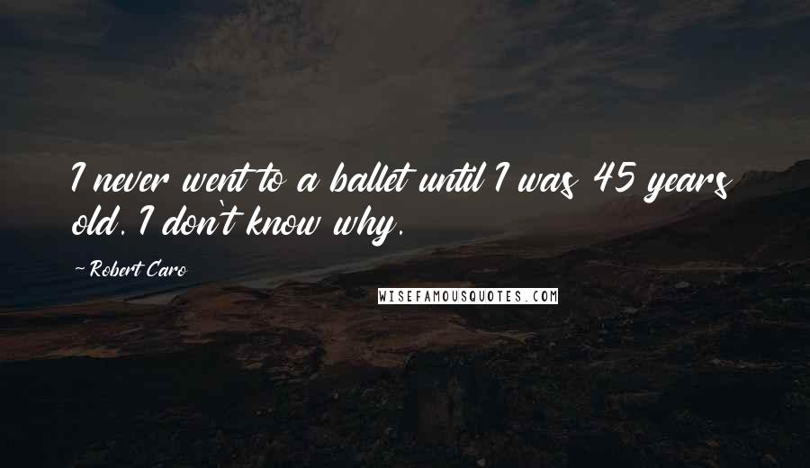 Robert Caro Quotes: I never went to a ballet until I was 45 years old. I don't know why.