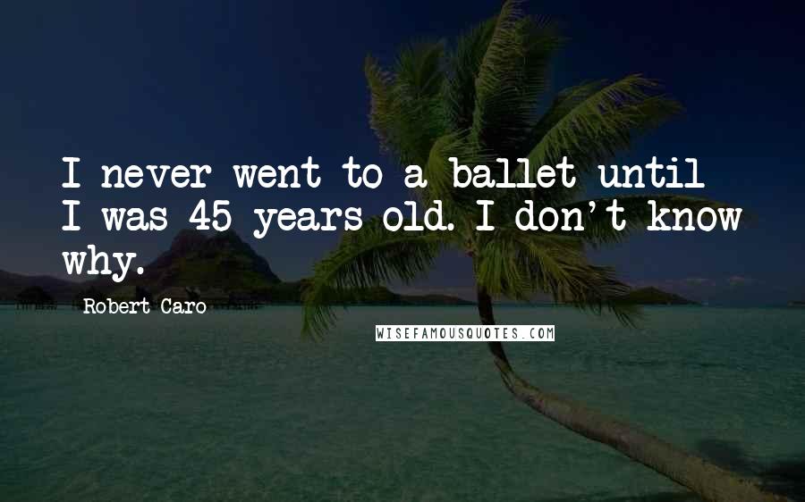 Robert Caro Quotes: I never went to a ballet until I was 45 years old. I don't know why.