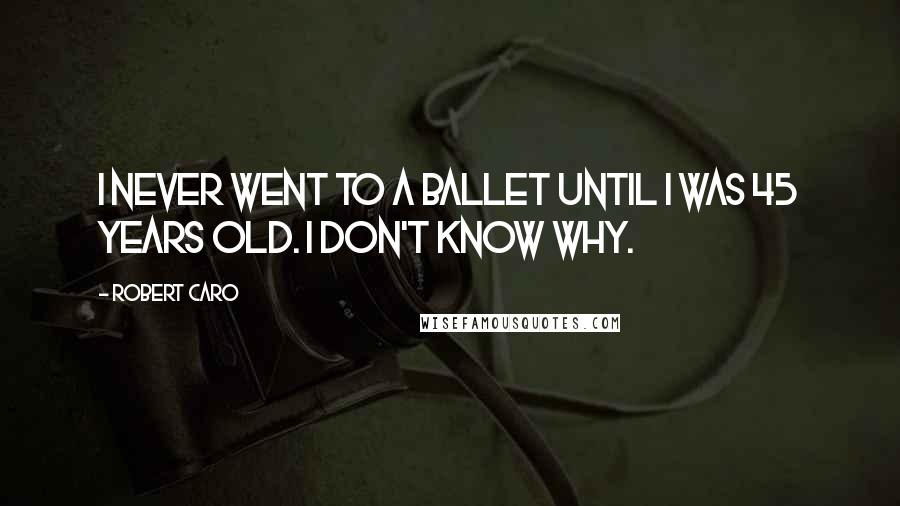 Robert Caro Quotes: I never went to a ballet until I was 45 years old. I don't know why.
