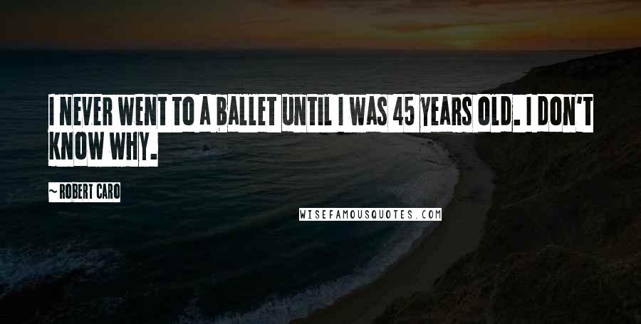 Robert Caro Quotes: I never went to a ballet until I was 45 years old. I don't know why.