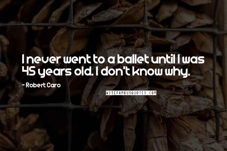 Robert Caro Quotes: I never went to a ballet until I was 45 years old. I don't know why.
