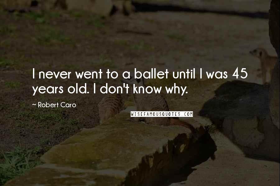 Robert Caro Quotes: I never went to a ballet until I was 45 years old. I don't know why.