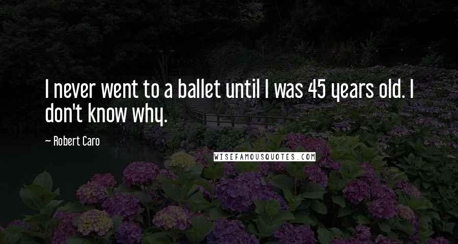 Robert Caro Quotes: I never went to a ballet until I was 45 years old. I don't know why.
