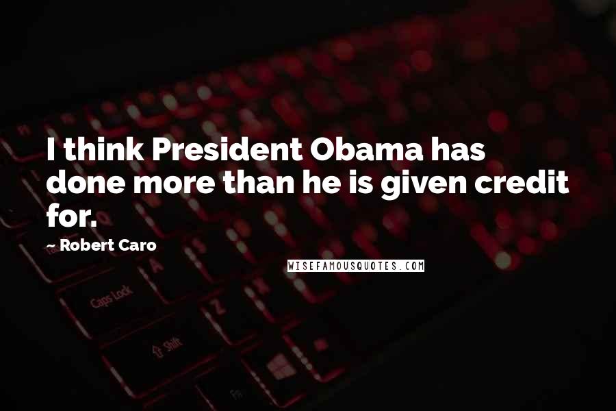 Robert Caro Quotes: I think President Obama has done more than he is given credit for.