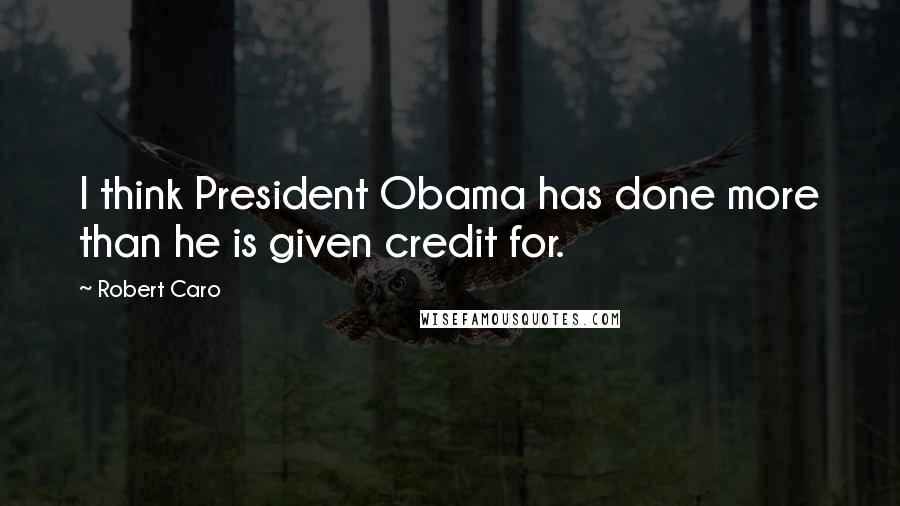 Robert Caro Quotes: I think President Obama has done more than he is given credit for.