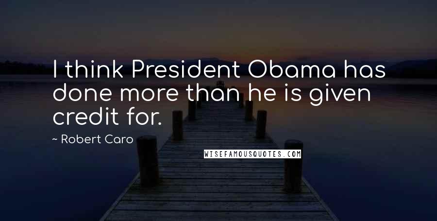 Robert Caro Quotes: I think President Obama has done more than he is given credit for.