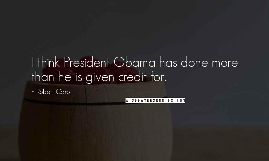 Robert Caro Quotes: I think President Obama has done more than he is given credit for.