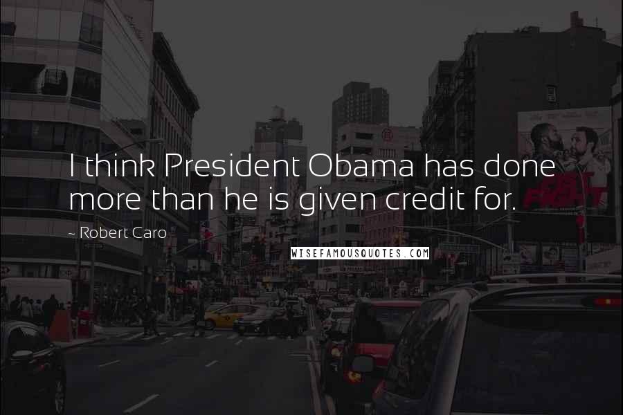 Robert Caro Quotes: I think President Obama has done more than he is given credit for.