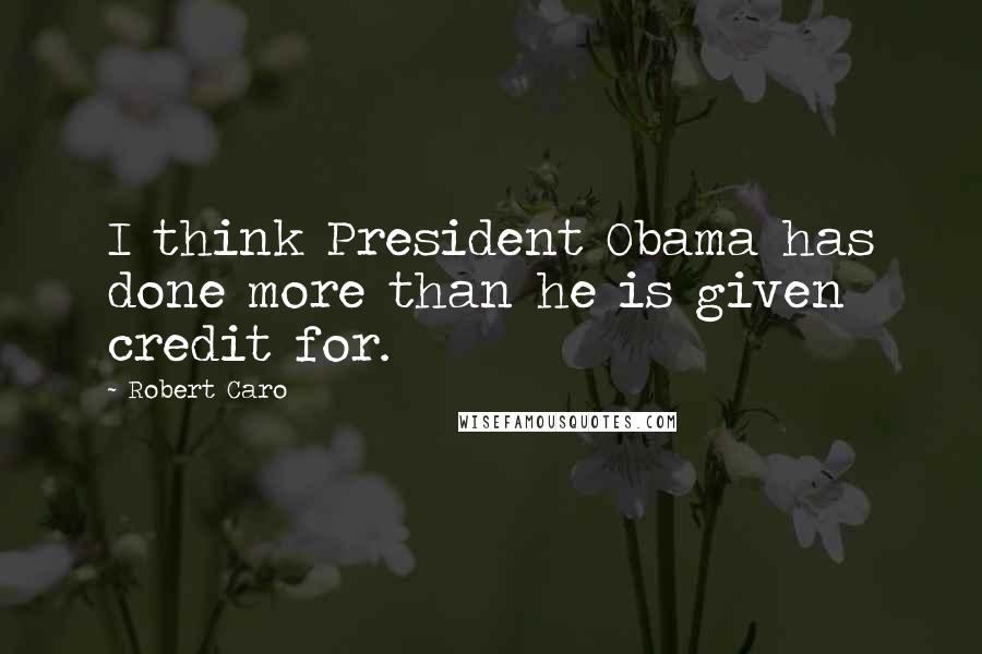 Robert Caro Quotes: I think President Obama has done more than he is given credit for.