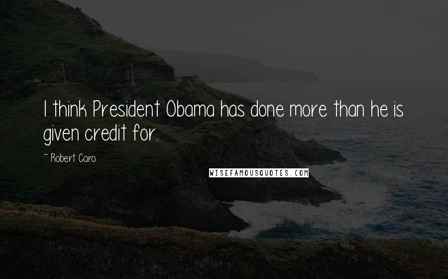 Robert Caro Quotes: I think President Obama has done more than he is given credit for.