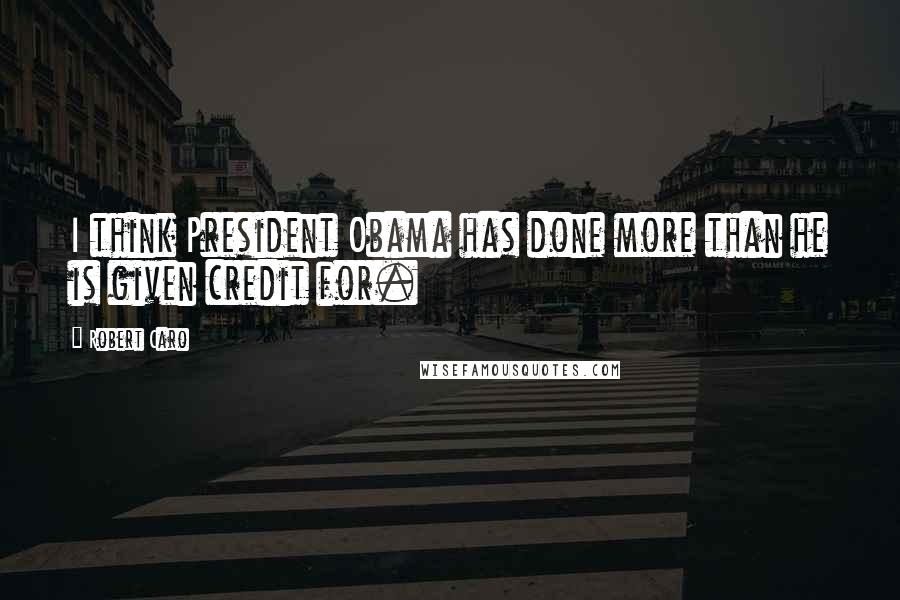 Robert Caro Quotes: I think President Obama has done more than he is given credit for.