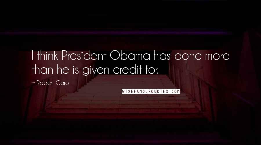 Robert Caro Quotes: I think President Obama has done more than he is given credit for.